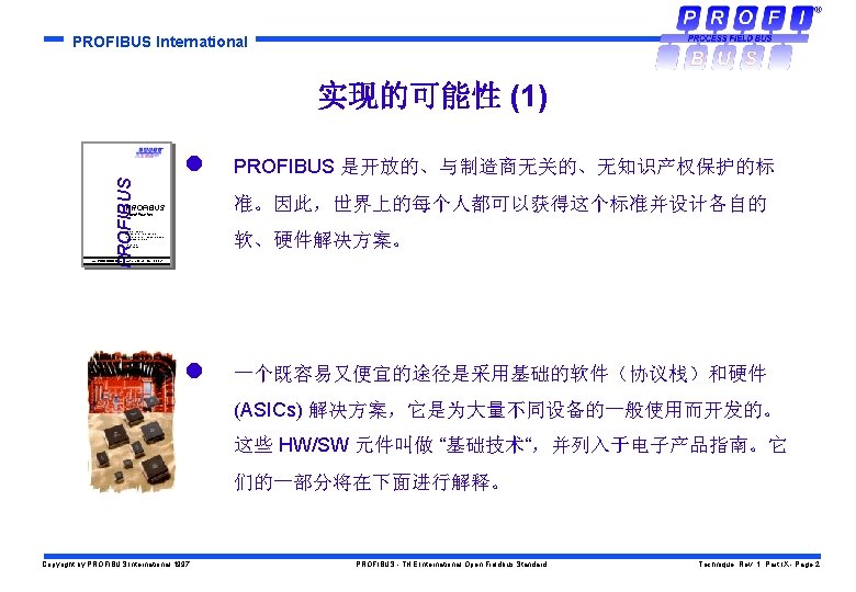 PROFIBUS International PROFIBUS 实现的可能性 (1) l PROFIBUS 是开放的、与制造商无关的、无知识产权保护的标 准。因此，世界上的每个人都可以获得这个标准并设计各自的 PROFIBUS Specification 软、硬件解决方案。 Normative Parts