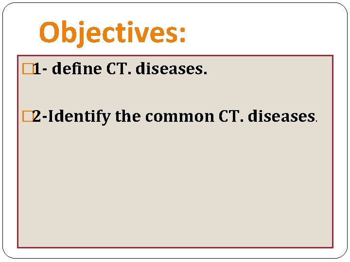 Objectives: � 1 - define CT. diseases. � 2 -Identify the common CT. diseases.