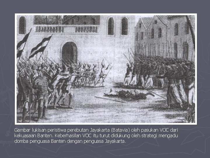 Gambar lukisan peristiwa perebutan Jayakarta (Batavia) oleh pasukan VOC dari kekuasaan Banten. Keberhasilan VOC Gambar lukisan peristiwa perebutan Jayakarta (Batavia) oleh pasukan VOC dari kekuasaan Banten. Keberhasilan VOC