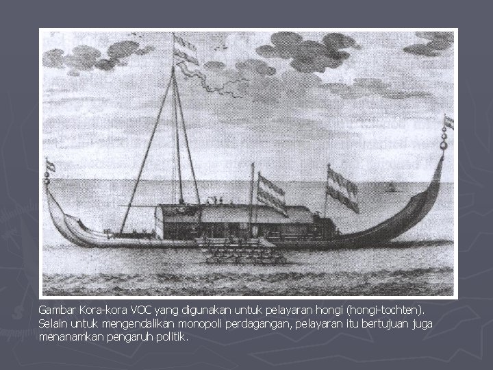 Gambar Kora-kora VOC yang digunakan untuk pelayaran hongi (hongi-tochten). Selain untuk mengendalikan monopoli perdagangan, Gambar Kora-kora VOC yang digunakan untuk pelayaran hongi (hongi-tochten). Selain untuk mengendalikan monopoli perdagangan,