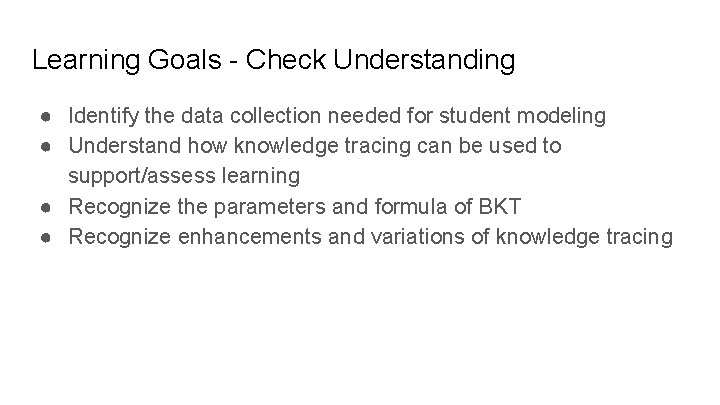 Learning Goals - Check Understanding ● Identify the data collection needed for student modeling