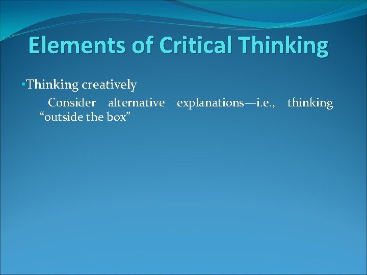 Elements of Critical Thinking • Thinking creatively üConsider alternative explanations—i. e. , thinking “outside