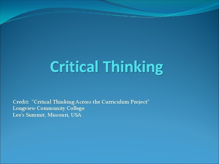 Critical Thinking Credit: “Critical Thinking Across the Curriculum Project” Longview Community College Lee’s Summit,