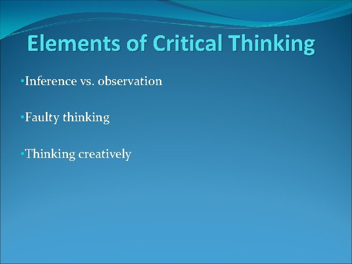 Elements of Critical Thinking • Inference vs. observation • Faulty thinking • Thinking creatively