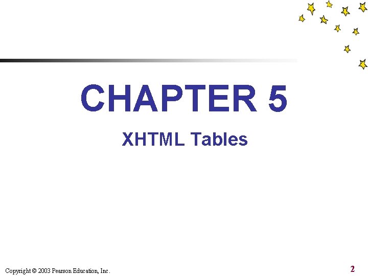 CHAPTER 5 XHTML Tables Copyright © 2003 Pearson Education, Inc. 2 CHAPTER 5 XHTML Tables Copyright © 2003 Pearson Education, Inc. 2