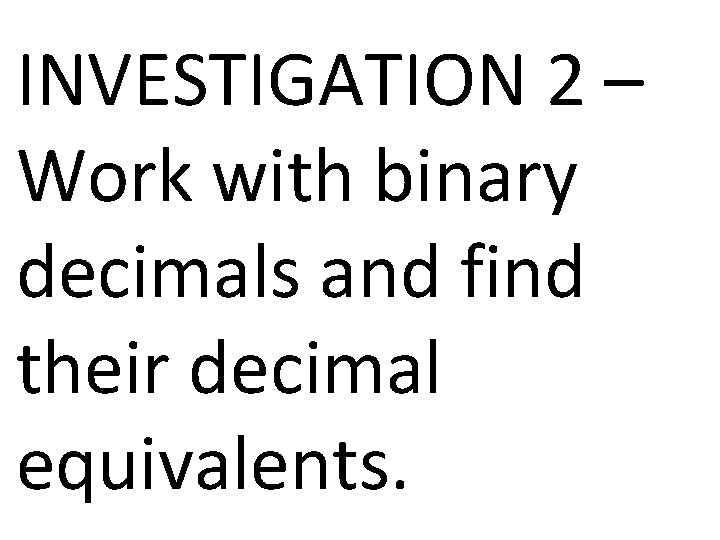 INVESTIGATION 2 – Work with binary decimals and find their decimal equivalents. 