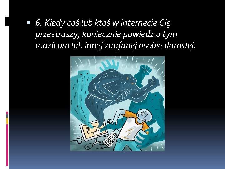 6. Kiedy coś lub ktoś w internecie Cię przestraszy, koniecznie powiedz o tym 6. Kiedy coś lub ktoś w internecie Cię przestraszy, koniecznie powiedz o tym