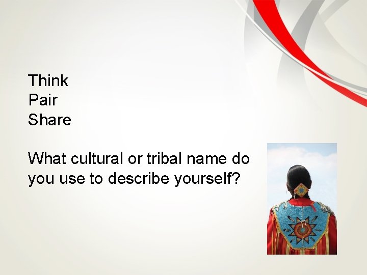 Think Pair Share What cultural or tribal name do you use to describe yourself?