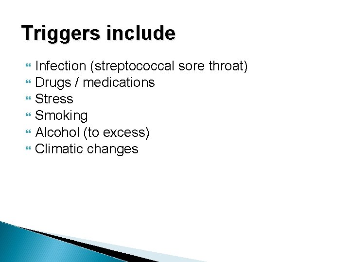 Triggers include Infection (streptococcal sore throat) Drugs / medications Stress Smoking Alcohol (to excess)