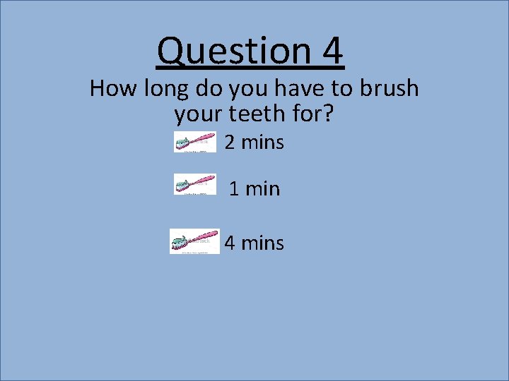 Question 4 How long do you have to brush your teeth for? 2 mins