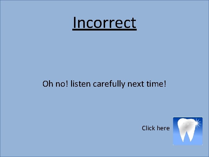 Incorrect Oh no! listen carefully next time! Click here 