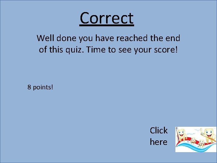 Correct Well done you have reached the end of this quiz. Time to see