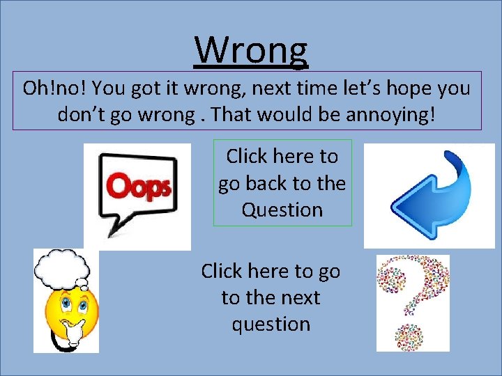 Wrong Oh!no! You got it wrong, next time let’s hope you don’t go wrong.