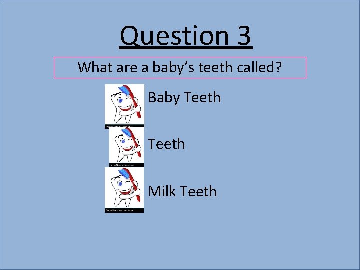 Question 3 What are a baby’s teeth called? Baby Teeth Milk Teeth 