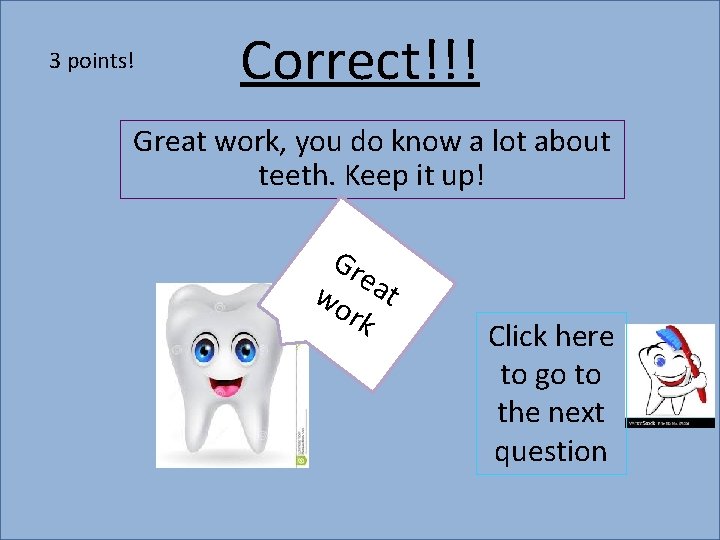 3 points! Correct!!! Great work, you do know a lot about teeth. Keep it