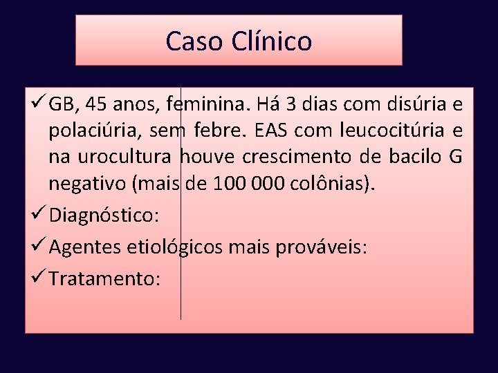 Caso Clínico ü GB, 45 anos, feminina. Há 3 dias com disúria e polaciúria,