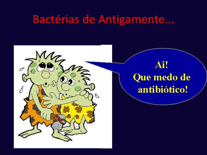 Bactérias de Antigamente. . . Ai! Que medo de antibiótico! 