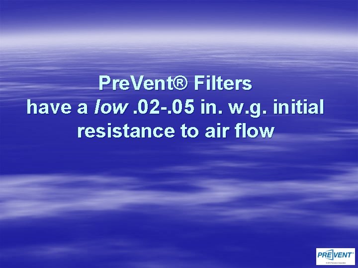 Pre. Vent® Filters have a low. 02 -. 05 in. w. g. initial resistance