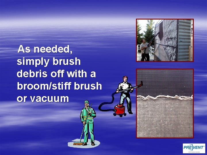 As needed, simply brush debris off with a broom/stiff brush or vacuum 