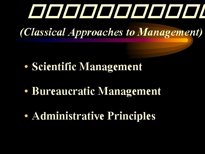 ������ (Classical Approaches to Management) • Scientific Management • Bureaucratic Management • Administrative Principles