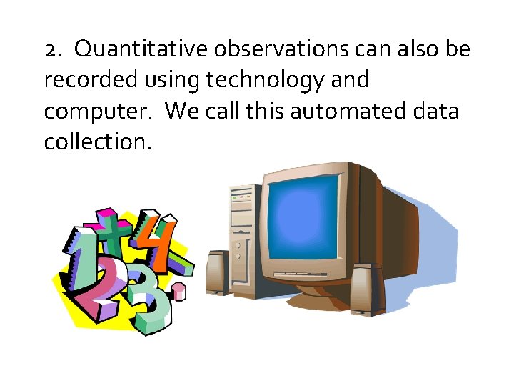 2. Quantitative observations can also be recorded using technology and computer. We call this