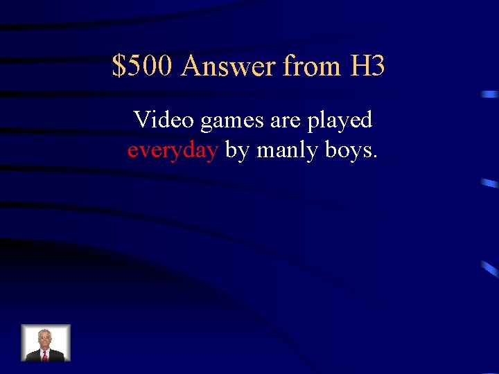 $500 Answer from H 3 Video games are played everyday by manly boys. 