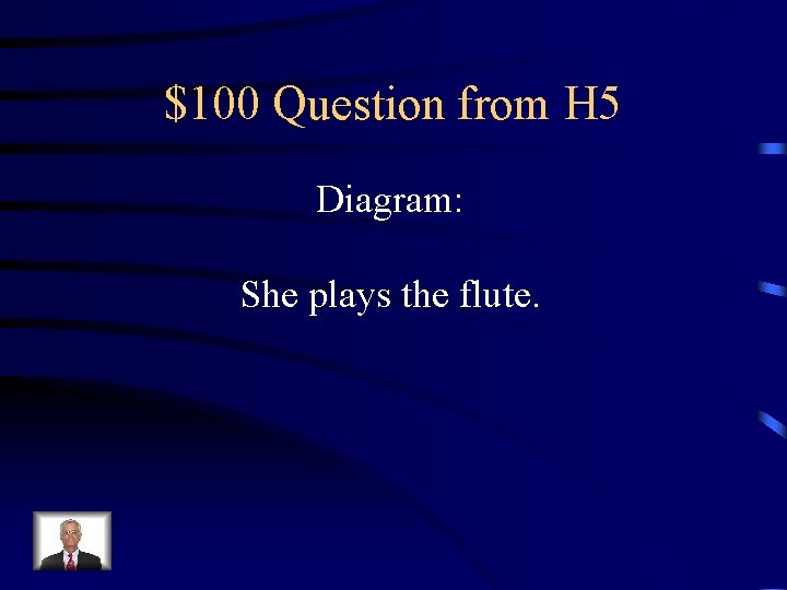 $100 Question from H 5 Diagram: She plays the flute. 