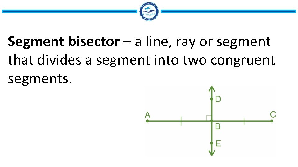 Segment bisector – a line, ray or segment that divides a segment into two