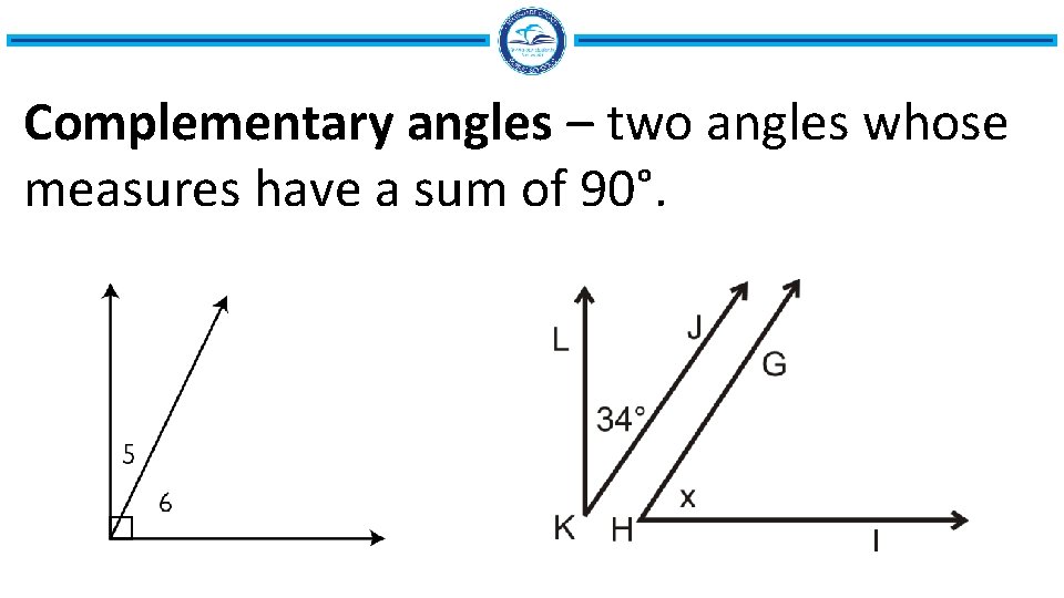 Complementary angles – two angles whose measures have a sum of 90°. 