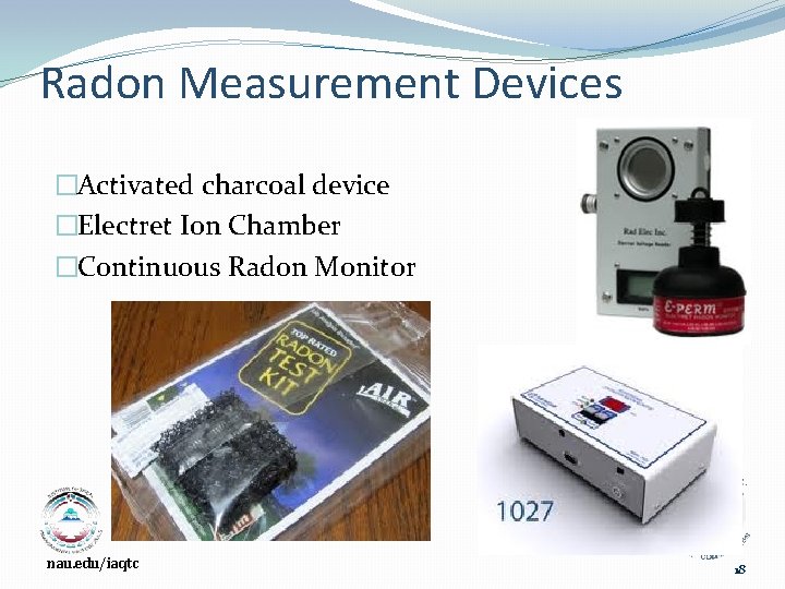 Radon Measurement Devices �Activated charcoal device �Electret Ion Chamber �Continuous Radon Monitor nau. edu/iaqtc