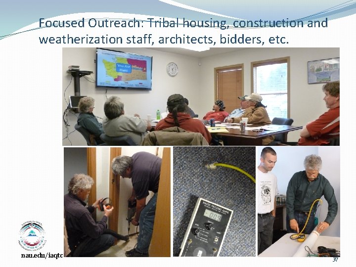 Focused Outreach: Tribal housing, construction and weatherization staff, architects, bidders, etc. nau. edu/iaqtc 37
