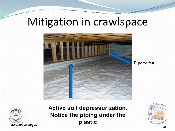 Mitigation in crawlspace Pipe to fan nau. edu/iaqtc Active soil depressurization. Notice the piping