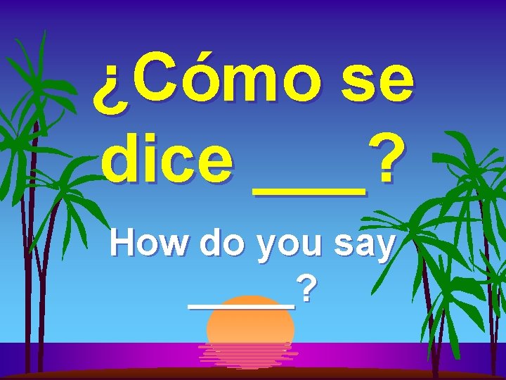 ¿Cómo se dice ___? How do you say _____? 