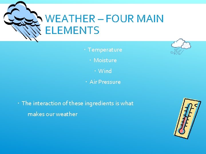 WEATHER – FOUR MAIN ELEMENTS Temperature Moisture Wind Air Pressure The interaction of these