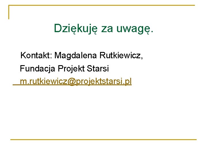 Dziękuję za uwagę. Kontakt: Magdalena Rutkiewicz, Fundacja Projekt Starsi m. rutkiewicz@projektstarsi. pl 