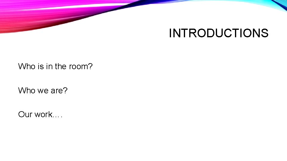 INTRODUCTIONS Who is in the room? Who we are? Our work…. 