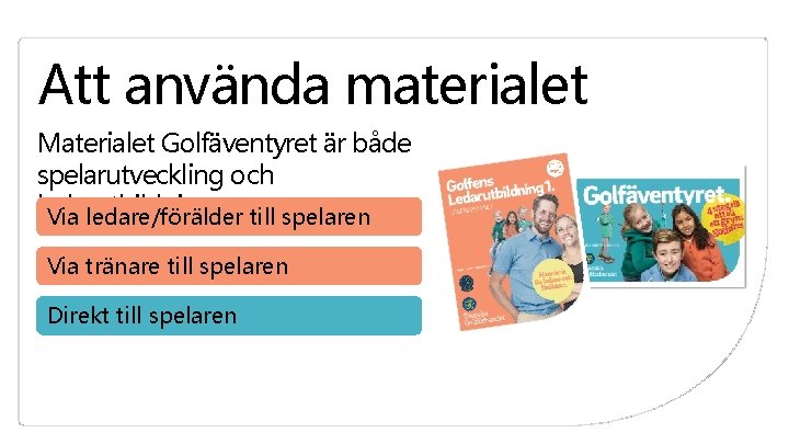 Att använda materialet Materialet Golfäventyret är både spelarutveckling och ledarutbildning: Via ledare/förälder till spelaren Att använda materialet Materialet Golfäventyret är både spelarutveckling och ledarutbildning: Via ledare/förälder till spelaren