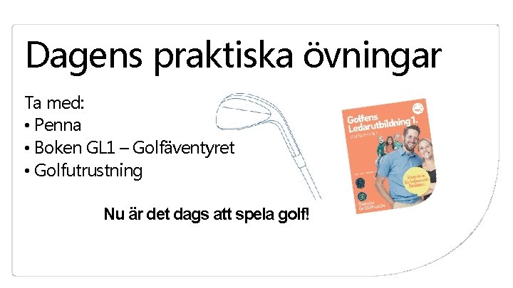 Dagens praktiska övningar Ta med: • Penna • Boken GL 1 – Golfäventyret • Dagens praktiska övningar Ta med: • Penna • Boken GL 1 – Golfäventyret •
