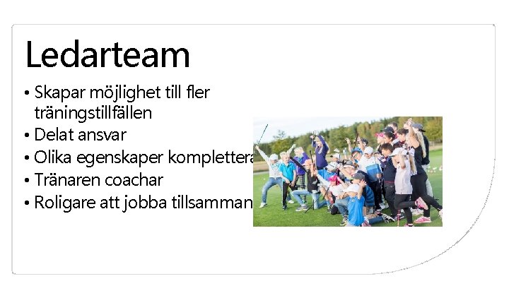 Ledarteam • Skapar möjlighet till fler träningstillfällen • Delat ansvar • Olika egenskaper kompletterar Ledarteam • Skapar möjlighet till fler träningstillfällen • Delat ansvar • Olika egenskaper kompletterar