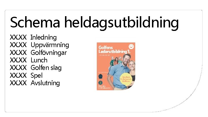 Schema heldagsutbildning XX. XX XX. XX Inledning Uppvärmning Golfövningar Lunch Golfen slag Spel Avslutning Schema heldagsutbildning XX. XX XX. XX Inledning Uppvärmning Golfövningar Lunch Golfen slag Spel Avslutning