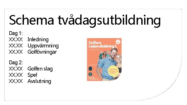 Schema tvådagsutbildning Dag 1: XX. XX Inledning XX. XX Uppvärmning XX. XX Golfövningar Dag Schema tvådagsutbildning Dag 1: XX. XX Inledning XX. XX Uppvärmning XX. XX Golfövningar Dag