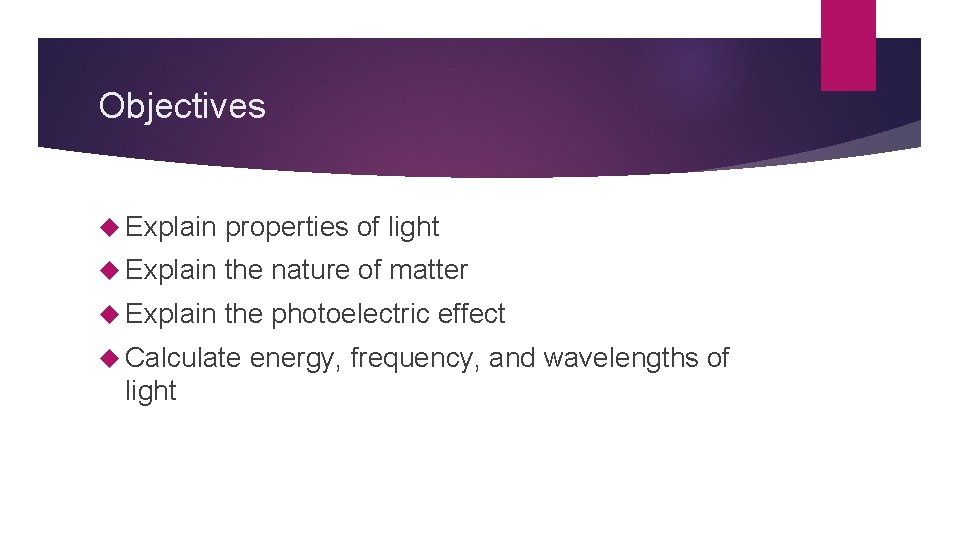 Objectives Explain properties of light Explain the nature of matter Explain the photoelectric effect