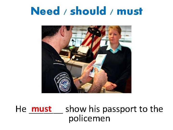 Need / should / must show his passport to the He _______ policemen 
