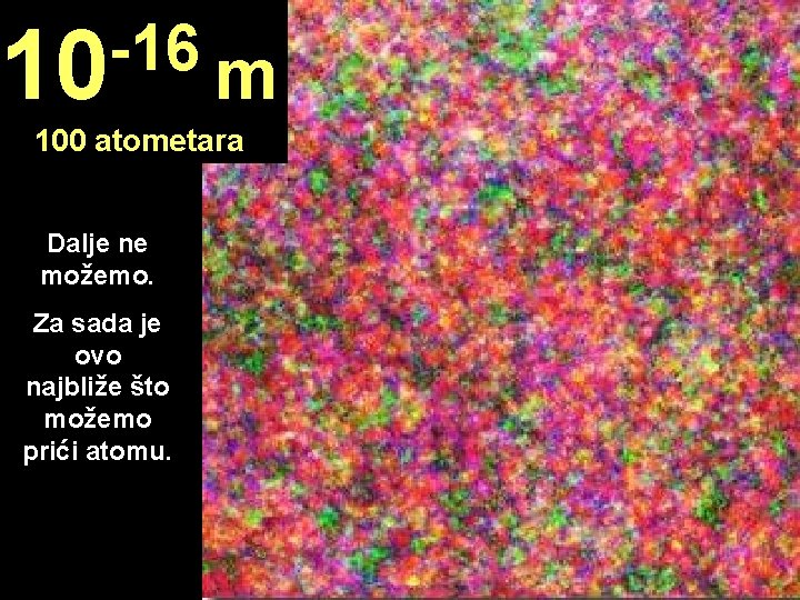 -16 10 m 100 atometara Dalje ne možemo. Za sada je ovo najbliže što