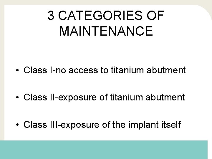3 CATEGORIES OF MAINTENANCE • Class I-no access to titanium abutment • Class II-exposure