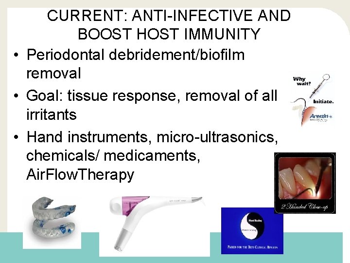 CURRENT: ANTI-INFECTIVE AND BOOST HOST IMMUNITY • Periodontal debridement/biofilm removal • Goal: tissue response,