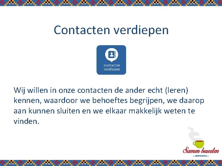 Contacten verdiepen Wij willen in onze contacten de ander echt (leren) kennen, waardoor we