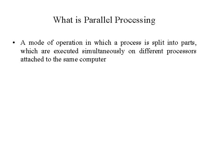 What is Parallel Processing • A mode of operation in which a process is