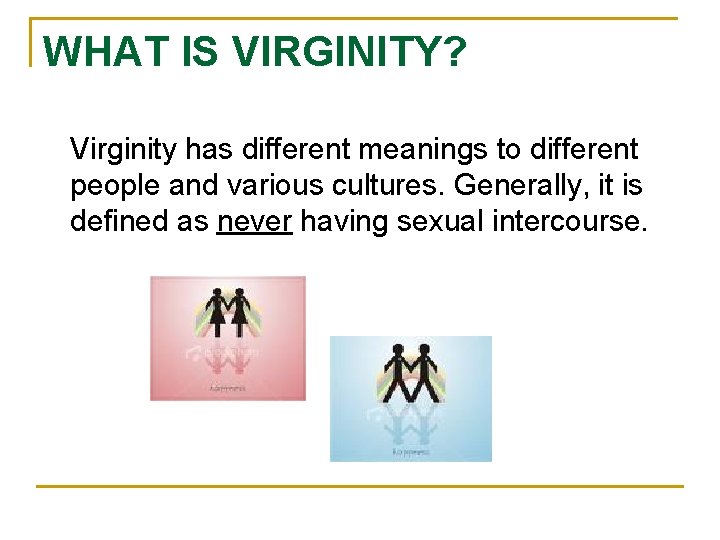 WHAT IS VIRGINITY? Virginity has different meanings to different people and various cultures. Generally,