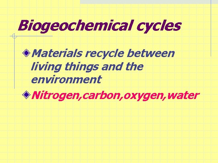 Biogeochemical cycles Materials recycle between living things and the environment Nitrogen, carbon, oxygen, water